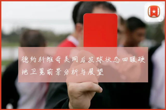 德约科维奇美网后发球状态回暖硬地卫冕前景分析与展望