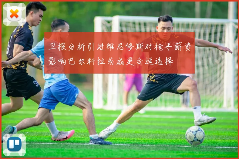 卫报分析引进维尼修斯对枪手薪资影响巴尔科拉或成更合适选择