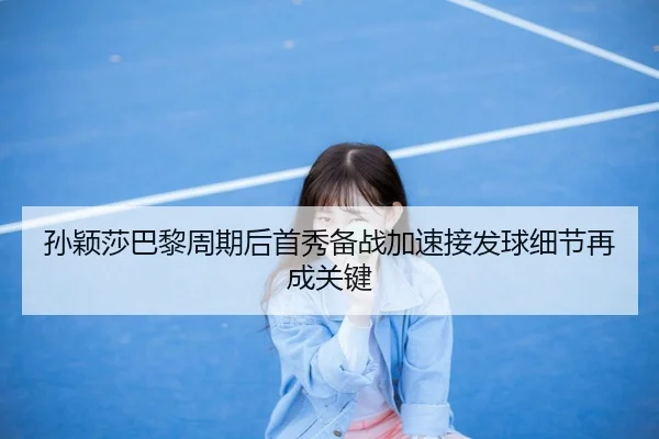 孙颖莎巴黎周期后首秀备战加速接发球细节再成关键